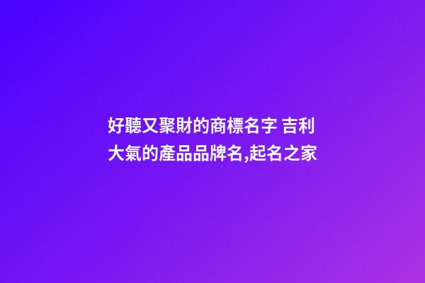 好聽又聚財的商標名字 吉利大氣的產品品牌名,起名之家-第1張-商標起名-玄機派